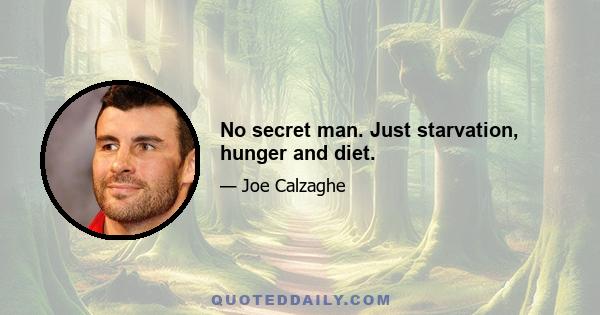 No secret man. Just starvation, hunger and diet.