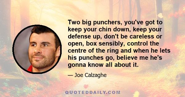 Two big punchers, you've got to keep your chin down, keep your defense up, don't be careless or open, box sensibly, control the centre of the ring and when he lets his punches go, believe me he's gonna know all about it.