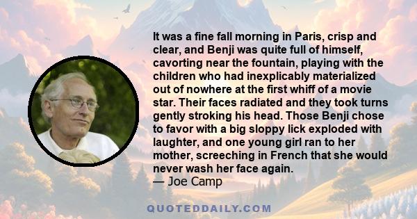 It was a fine fall morning in Paris, crisp and clear, and Benji was quite full of himself, cavorting near the fountain, playing with the children who had inexplicably materialized out of nowhere at the first whiff of a