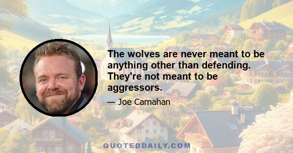 The wolves are never meant to be anything other than defending. They're not meant to be aggressors.