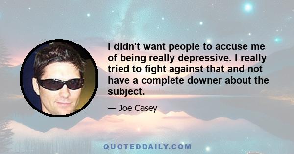 I didn't want people to accuse me of being really depressive. I really tried to fight against that and not have a complete downer about the subject.