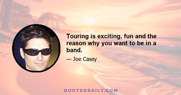 Touring is exciting, fun and the reason why you want to be in a band.