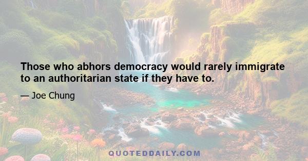 Those who abhors democracy would rarely immigrate to an authoritarian state if they have to.