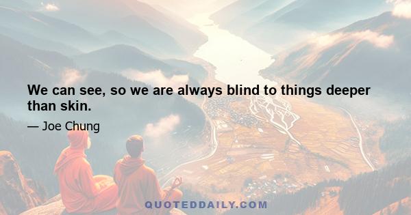 We can see, so we are always blind to things deeper than skin.