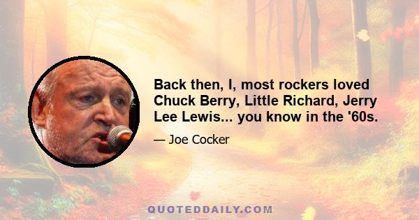 Back then, I, most rockers loved Chuck Berry, Little Richard, Jerry Lee Lewis... you know in the '60s.