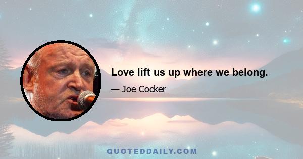 Love lift us up where we belong.