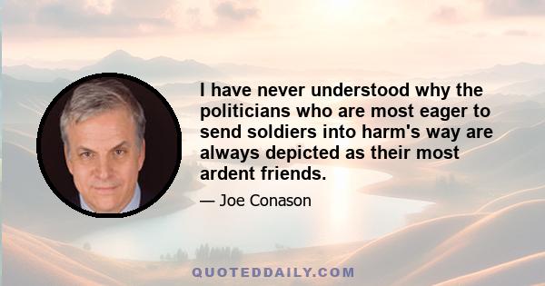 I have never understood why the politicians who are most eager to send soldiers into harm's way are always depicted as their most ardent friends.