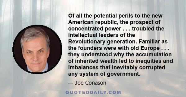 Of all the potential perils to the new American republic, the prospect of concentrated power . . . troubled the intellectual leaders of the Revolutionary generation. Familiar as the founders were with old Europe . . .