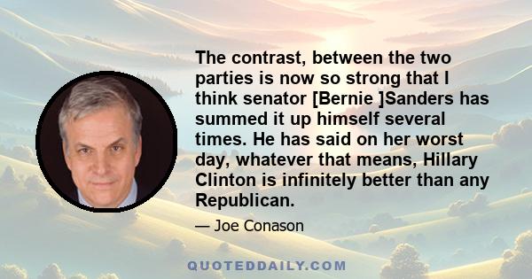 The contrast, between the two parties is now so strong that I think senator [Bernie ]Sanders has summed it up himself several times. He has said on her worst day, whatever that means, Hillary Clinton is infinitely