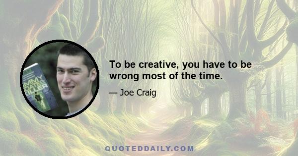 To be creative, you have to be wrong most of the time.