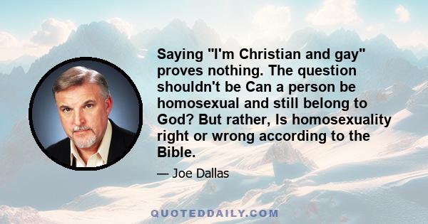 Saying I'm Christian and gay proves nothing. The question shouldn't be Can a person be homosexual and still belong to God? But rather, Is homosexuality right or wrong according to the Bible.