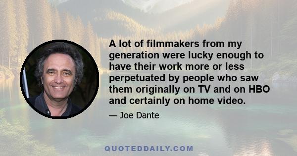 A lot of filmmakers from my generation were lucky enough to have their work more or less perpetuated by people who saw them originally on TV and on HBO and certainly on home video.