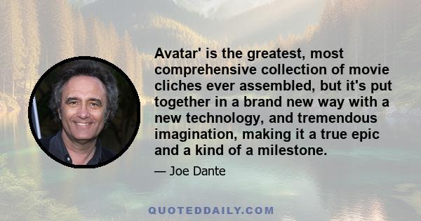 Avatar' is the greatest, most comprehensive collection of movie cliches ever assembled, but it's put together in a brand new way with a new technology, and tremendous imagination, making it a true epic and a kind of a