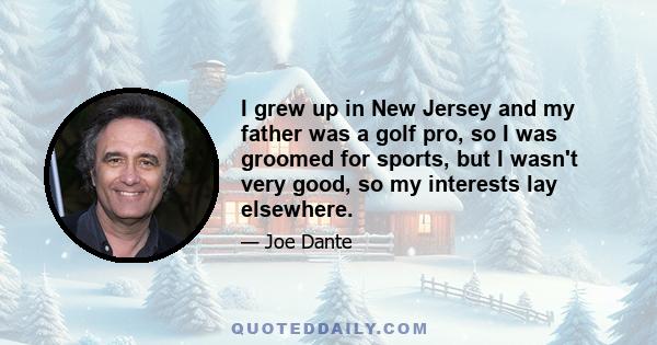 I grew up in New Jersey and my father was a golf pro, so I was groomed for sports, but I wasn't very good, so my interests lay elsewhere.