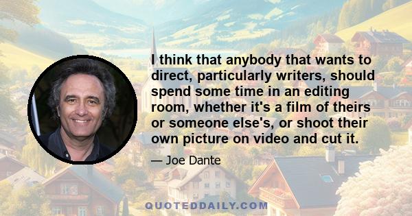 I think that anybody that wants to direct, particularly writers, should spend some time in an editing room, whether it's a film of theirs or someone else's, or shoot their own picture on video and cut it.