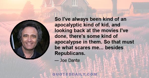 So I've always been kind of an apocalyptic kind of kid, and looking back at the movies I've done, there's some kind of apocalypse in them. So that must be what scares me... besides Republicans.