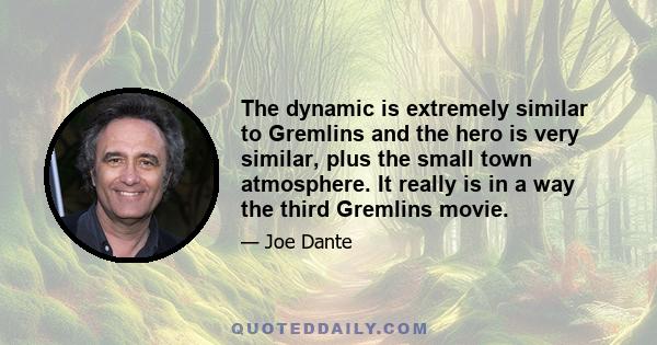 The dynamic is extremely similar to Gremlins and the hero is very similar, plus the small town atmosphere. It really is in a way the third Gremlins movie.