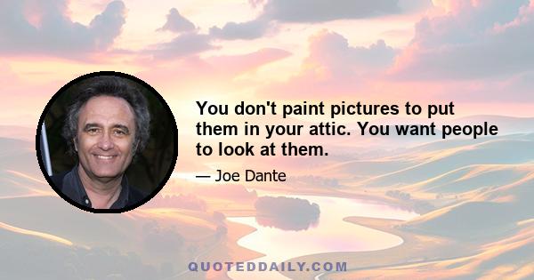 You don't paint pictures to put them in your attic. You want people to look at them.