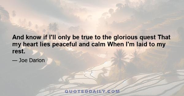 And know if I'll only be true to the glorious quest That my heart lies peaceful and calm When I'm laid to my rest.