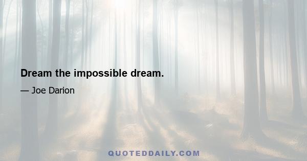 Dream the impossible dream.