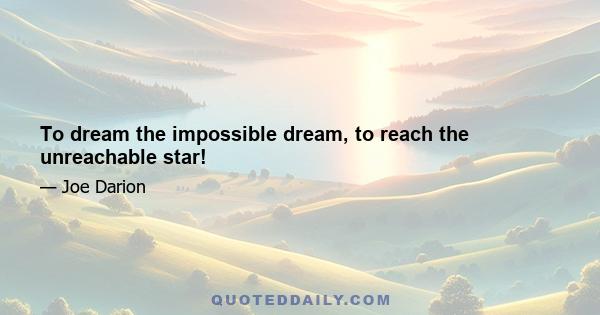 To dream the impossible dream, to reach the unreachable star!