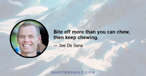 Bite off more than you can chew, then keep chewing.