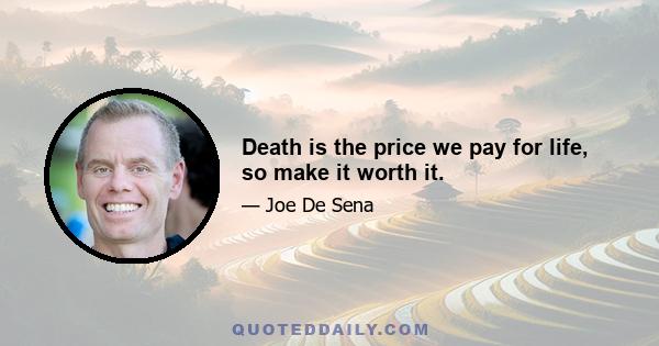 Death is the price we pay for life, so make it worth it.