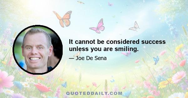 It cannot be considered success unless you are smiling.