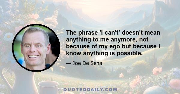 The phrase 'I can't' doesn't mean anything to me anymore, not because of my ego but because I know anything is possible.