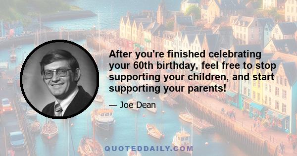 After you're finished celebrating your 60th birthday, feel free to stop supporting your children, and start supporting your parents!