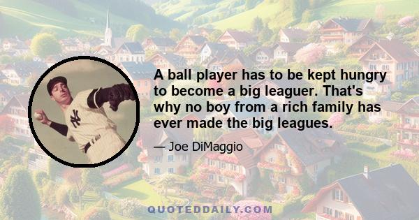 A ball player has to be kept hungry to become a big leaguer. That's why no boy from a rich family has ever made the big leagues.