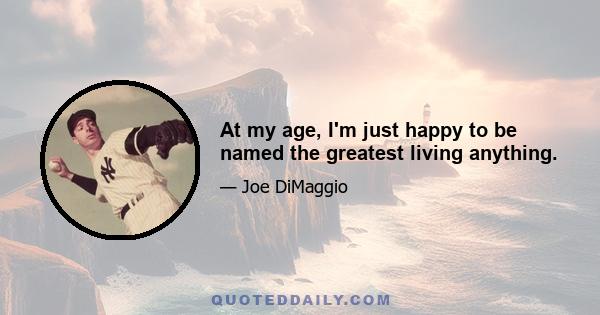 At my age, I'm just happy to be named the greatest living anything.