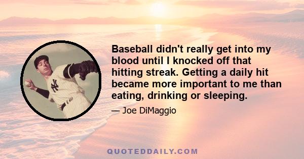 Baseball didn't really get into my blood until I knocked off that hitting streak. Getting a daily hit became more important to me than eating, drinking or sleeping.