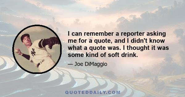 I can remember a reporter asking me for a quote, and I didn't know what a quote was. I thought it was some kind of soft drink.