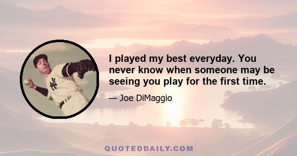 I played my best everyday. You never know when someone may be seeing you play for the first time.