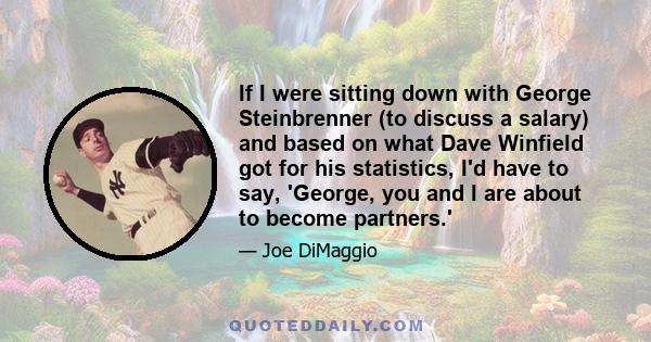 If I were sitting down with George Steinbrenner (to discuss a salary) and based on what Dave Winfield got for his statistics, I'd have to say, 'George, you and I are about to become partners.'