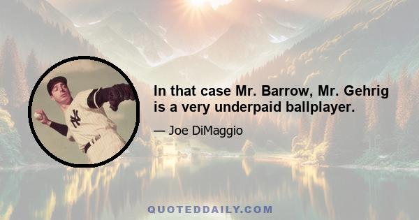 In that case Mr. Barrow, Mr. Gehrig is a very underpaid ballplayer.