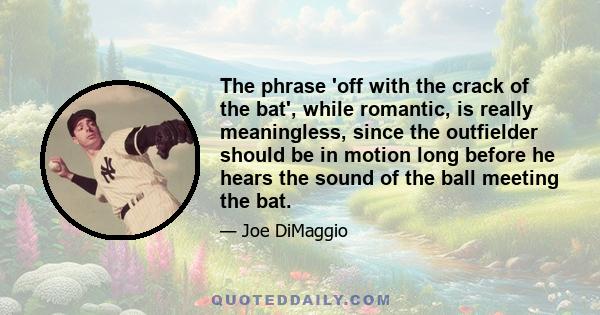 The phrase 'off with the crack of the bat', while romantic, is really meaningless, since the outfielder should be in motion long before he hears the sound of the ball meeting the bat.