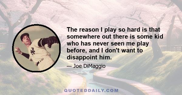 The reason I play so hard is that somewhere out there is some kid who has never seen me play before, and I don't want to disappoint him.