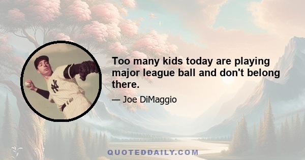 Too many kids today are playing major league ball and don't belong there.