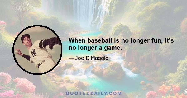 When baseball is no longer fun, it's no longer a game.