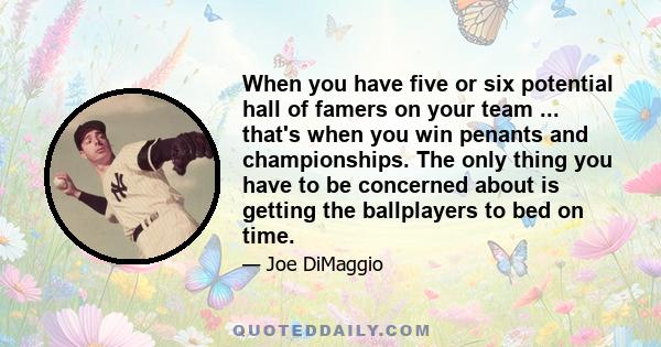 When you have five or six potential hall of famers on your team ... that's when you win penants and championships. The only thing you have to be concerned about is getting the ballplayers to bed on time.