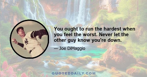 You ought to run the hardest when you feel the worst. Never let the other guy know you're down.