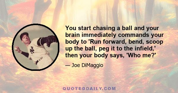 You start chasing a ball and your brain immediately commands your body to 'Run forward, bend, scoop up the ball, peg it to the infield,' then your body says, 'Who me?'