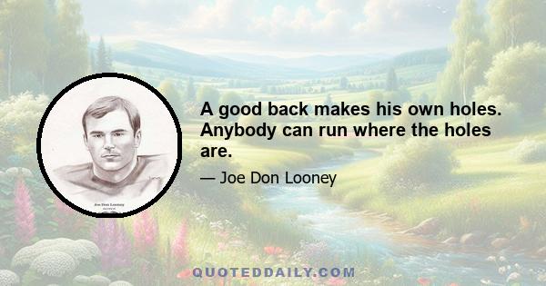 A good back makes his own holes. Anybody can run where the holes are.