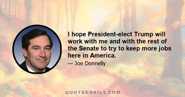 I hope President-elect Trump will work with me and with the rest of the Senate to try to keep more jobs here in America.