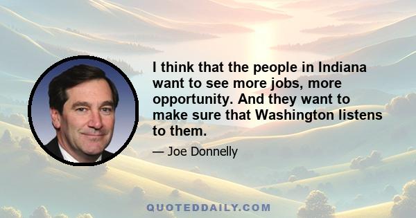 I think that the people in Indiana want to see more jobs, more opportunity. And they want to make sure that Washington listens to them.