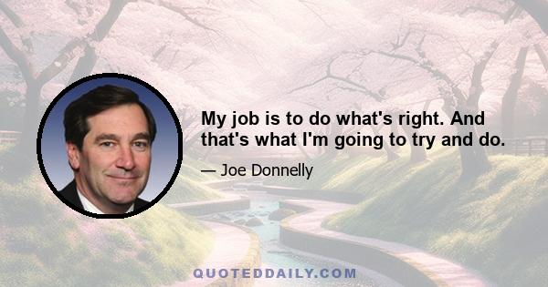 My job is to do what's right. And that's what I'm going to try and do.