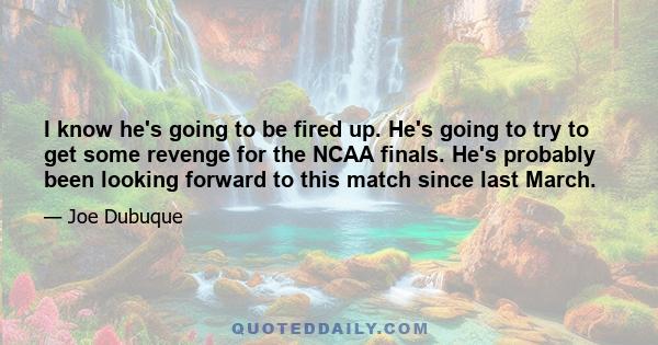 I know he's going to be fired up. He's going to try to get some revenge for the NCAA finals. He's probably been looking forward to this match since last March.