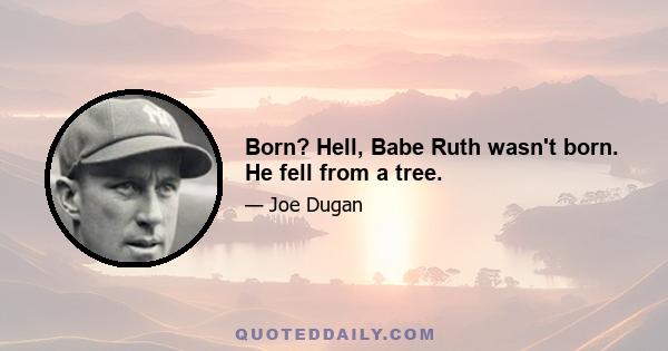 Born? Hell, Babe Ruth wasn't born. He fell from a tree.